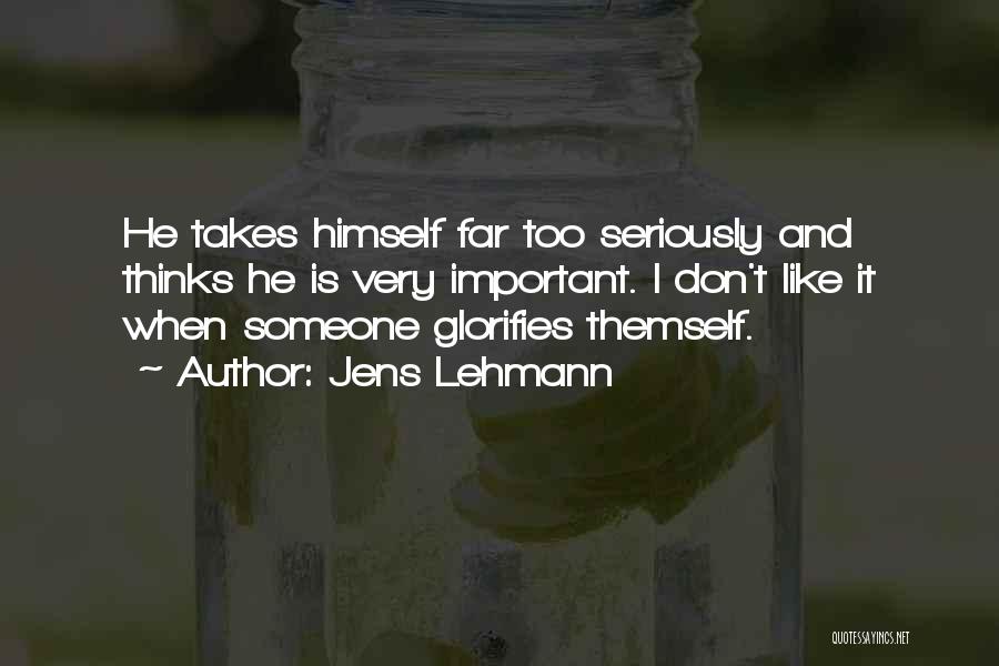 Jens Lehmann Quotes: He Takes Himself Far Too Seriously And Thinks He Is Very Important. I Don't Like It When Someone Glorifies Themself.