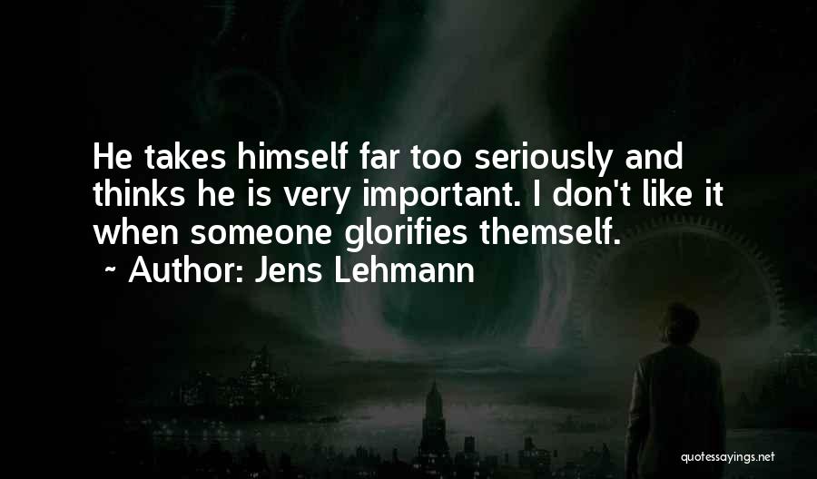 Jens Lehmann Quotes: He Takes Himself Far Too Seriously And Thinks He Is Very Important. I Don't Like It When Someone Glorifies Themself.