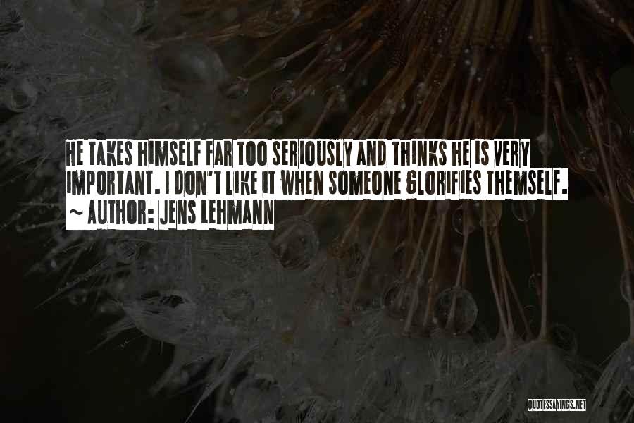 Jens Lehmann Quotes: He Takes Himself Far Too Seriously And Thinks He Is Very Important. I Don't Like It When Someone Glorifies Themself.