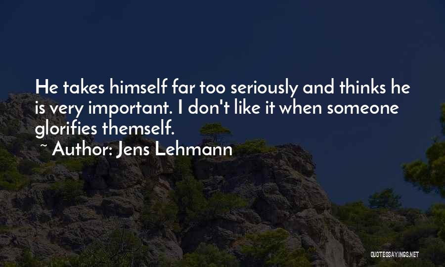 Jens Lehmann Quotes: He Takes Himself Far Too Seriously And Thinks He Is Very Important. I Don't Like It When Someone Glorifies Themself.