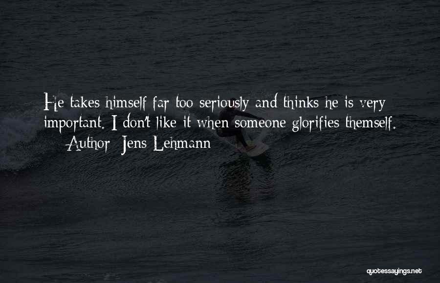 Jens Lehmann Quotes: He Takes Himself Far Too Seriously And Thinks He Is Very Important. I Don't Like It When Someone Glorifies Themself.