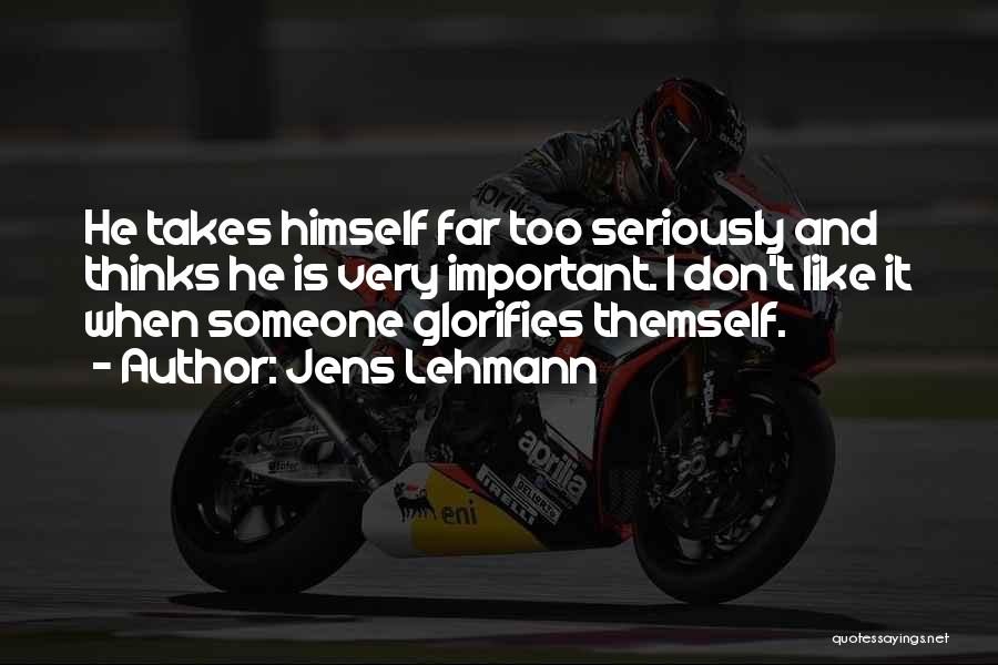 Jens Lehmann Quotes: He Takes Himself Far Too Seriously And Thinks He Is Very Important. I Don't Like It When Someone Glorifies Themself.