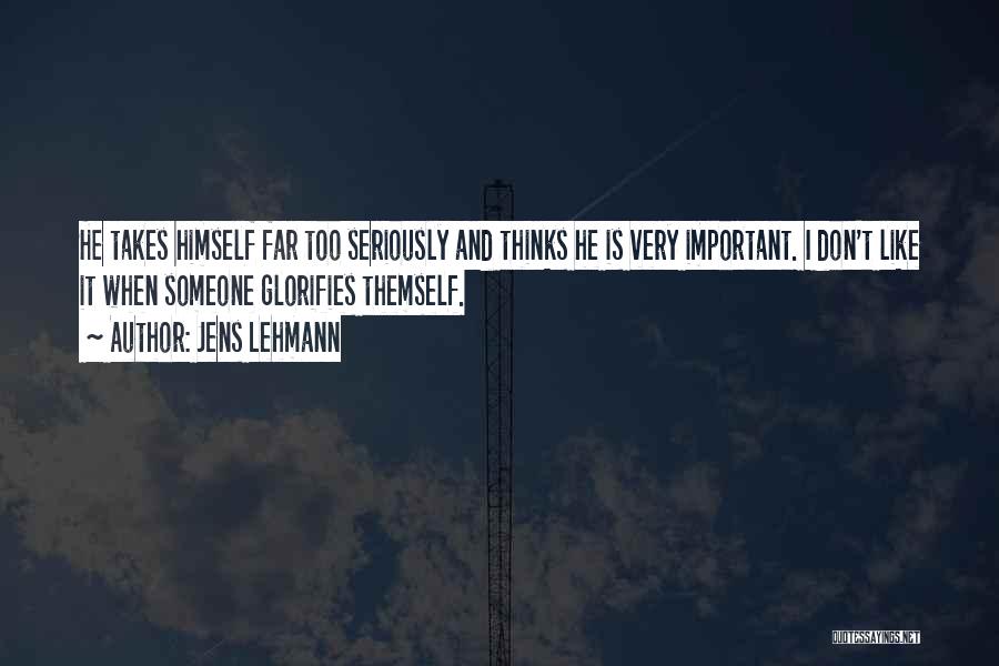 Jens Lehmann Quotes: He Takes Himself Far Too Seriously And Thinks He Is Very Important. I Don't Like It When Someone Glorifies Themself.