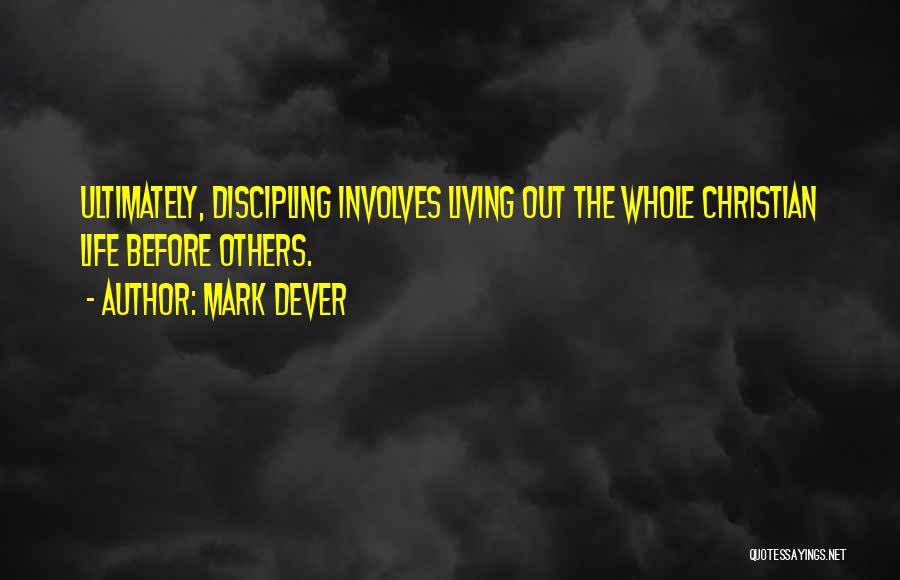 Mark Dever Quotes: Ultimately, Discipling Involves Living Out The Whole Christian Life Before Others.