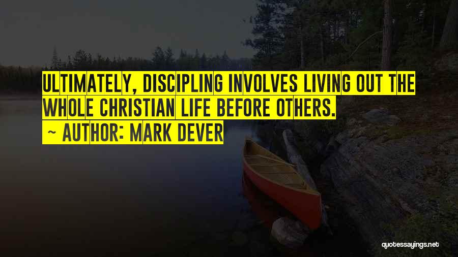 Mark Dever Quotes: Ultimately, Discipling Involves Living Out The Whole Christian Life Before Others.