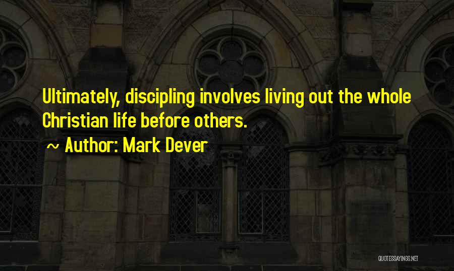 Mark Dever Quotes: Ultimately, Discipling Involves Living Out The Whole Christian Life Before Others.