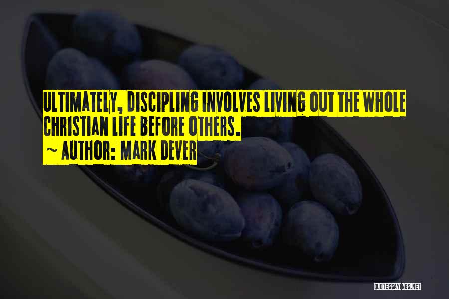 Mark Dever Quotes: Ultimately, Discipling Involves Living Out The Whole Christian Life Before Others.