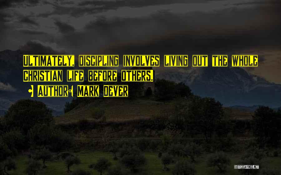 Mark Dever Quotes: Ultimately, Discipling Involves Living Out The Whole Christian Life Before Others.