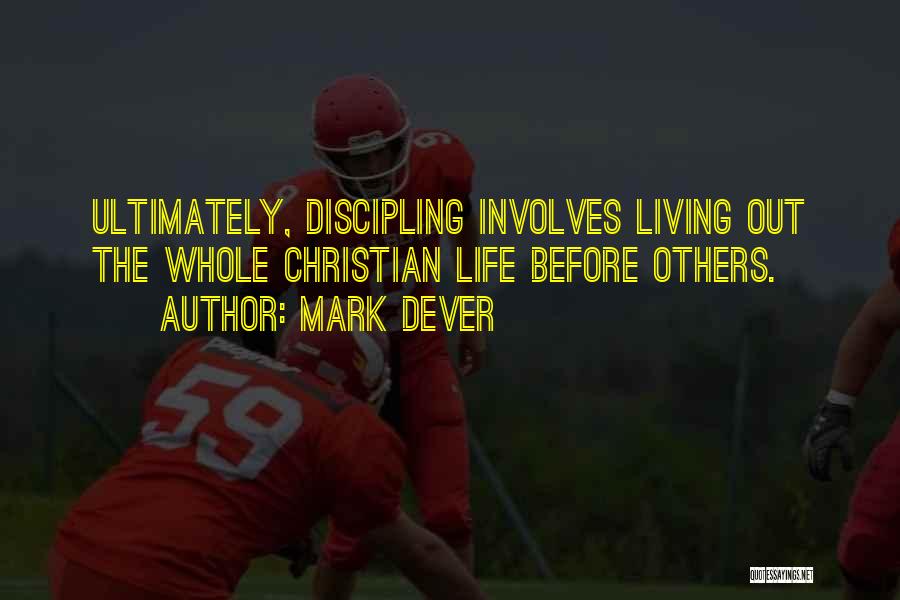 Mark Dever Quotes: Ultimately, Discipling Involves Living Out The Whole Christian Life Before Others.