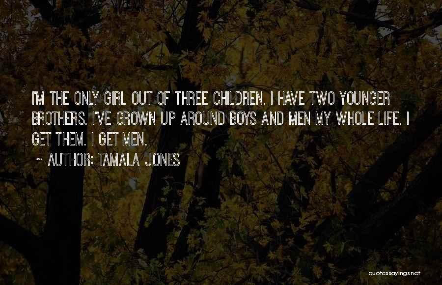 Tamala Jones Quotes: I'm The Only Girl Out Of Three Children. I Have Two Younger Brothers. I've Grown Up Around Boys And Men