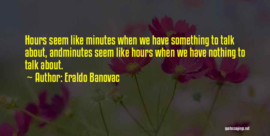 Eraldo Banovac Quotes: Hours Seem Like Minutes When We Have Something To Talk About, Andminutes Seem Like Hours When We Have Nothing To