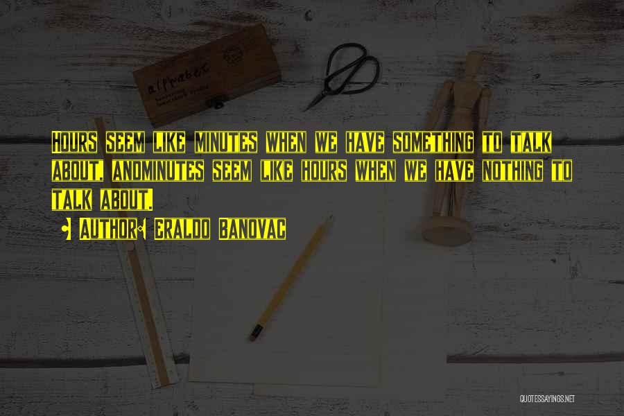 Eraldo Banovac Quotes: Hours Seem Like Minutes When We Have Something To Talk About, Andminutes Seem Like Hours When We Have Nothing To