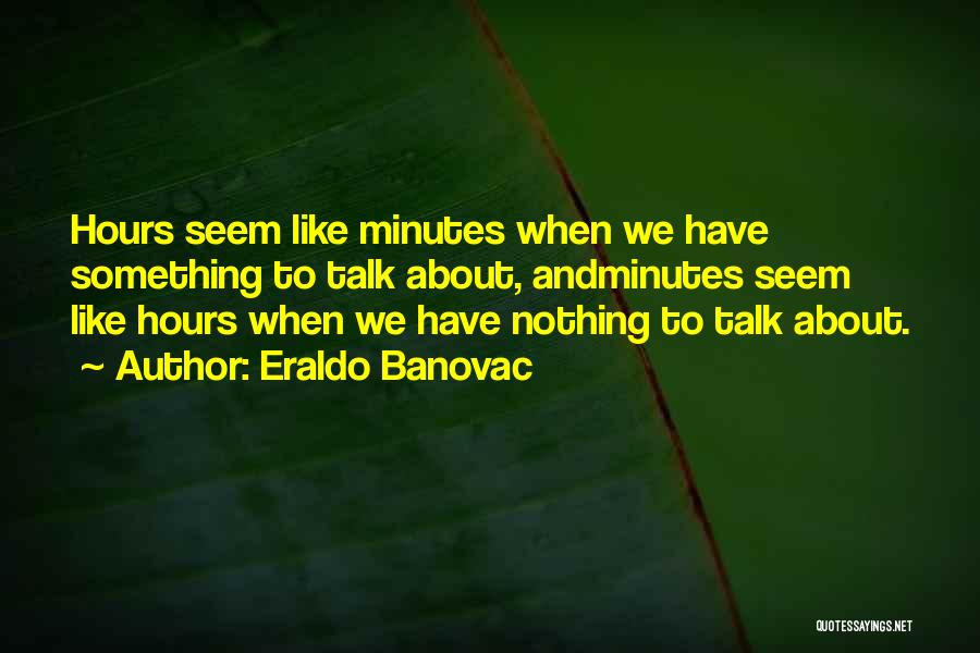 Eraldo Banovac Quotes: Hours Seem Like Minutes When We Have Something To Talk About, Andminutes Seem Like Hours When We Have Nothing To