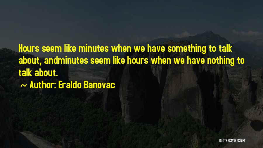 Eraldo Banovac Quotes: Hours Seem Like Minutes When We Have Something To Talk About, Andminutes Seem Like Hours When We Have Nothing To