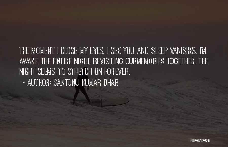 Santonu Kumar Dhar Quotes: The Moment I Close My Eyes, I See You And Sleep Vanishes. I'm Awake The Entire Night, Revisiting Ourmemories Together.