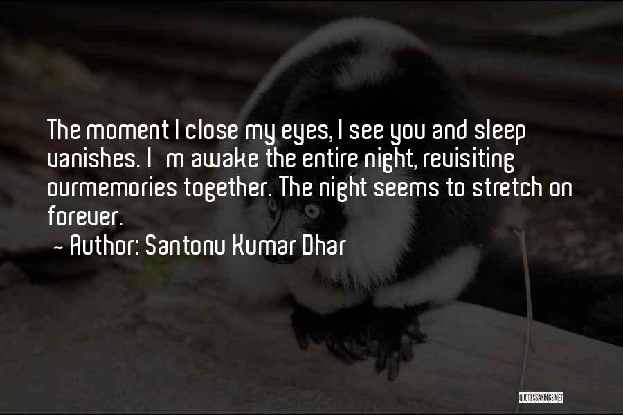 Santonu Kumar Dhar Quotes: The Moment I Close My Eyes, I See You And Sleep Vanishes. I'm Awake The Entire Night, Revisiting Ourmemories Together.