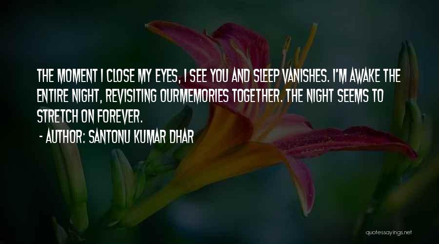 Santonu Kumar Dhar Quotes: The Moment I Close My Eyes, I See You And Sleep Vanishes. I'm Awake The Entire Night, Revisiting Ourmemories Together.