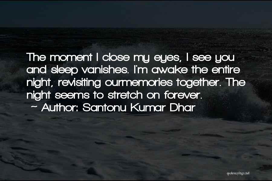 Santonu Kumar Dhar Quotes: The Moment I Close My Eyes, I See You And Sleep Vanishes. I'm Awake The Entire Night, Revisiting Ourmemories Together.