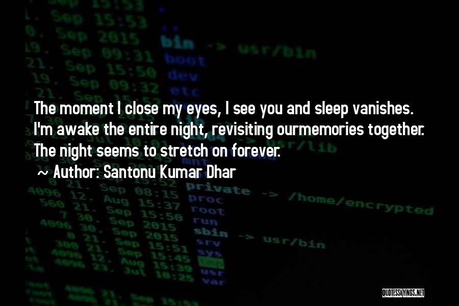 Santonu Kumar Dhar Quotes: The Moment I Close My Eyes, I See You And Sleep Vanishes. I'm Awake The Entire Night, Revisiting Ourmemories Together.