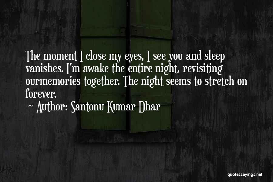 Santonu Kumar Dhar Quotes: The Moment I Close My Eyes, I See You And Sleep Vanishes. I'm Awake The Entire Night, Revisiting Ourmemories Together.