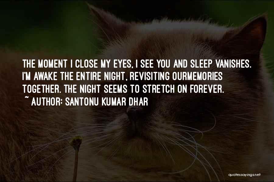 Santonu Kumar Dhar Quotes: The Moment I Close My Eyes, I See You And Sleep Vanishes. I'm Awake The Entire Night, Revisiting Ourmemories Together.