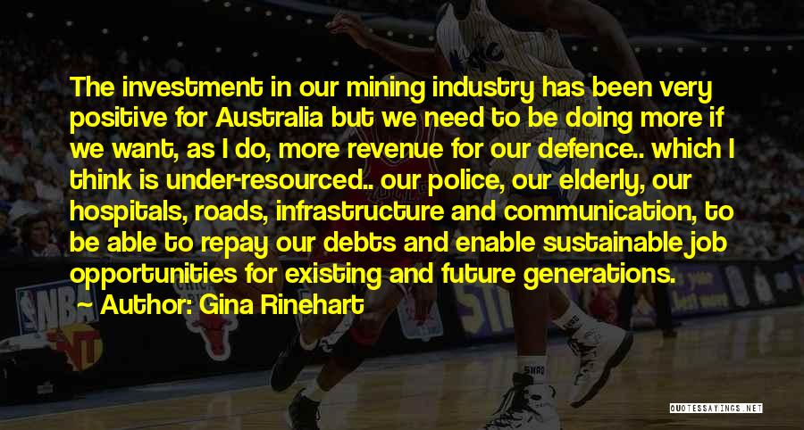 Gina Rinehart Quotes: The Investment In Our Mining Industry Has Been Very Positive For Australia But We Need To Be Doing More If