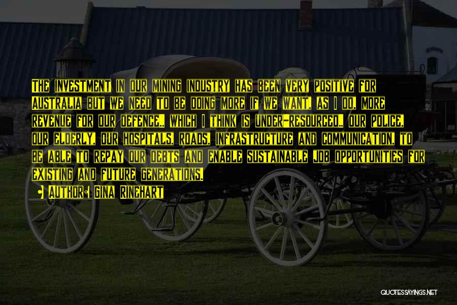 Gina Rinehart Quotes: The Investment In Our Mining Industry Has Been Very Positive For Australia But We Need To Be Doing More If