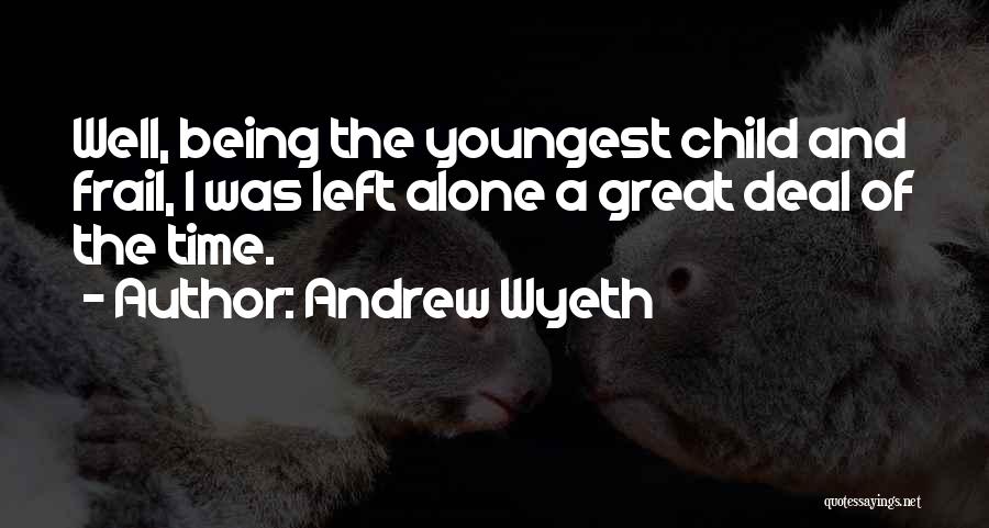 Andrew Wyeth Quotes: Well, Being The Youngest Child And Frail, I Was Left Alone A Great Deal Of The Time.