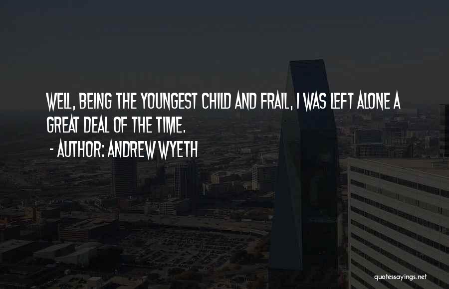 Andrew Wyeth Quotes: Well, Being The Youngest Child And Frail, I Was Left Alone A Great Deal Of The Time.