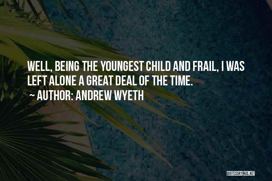 Andrew Wyeth Quotes: Well, Being The Youngest Child And Frail, I Was Left Alone A Great Deal Of The Time.