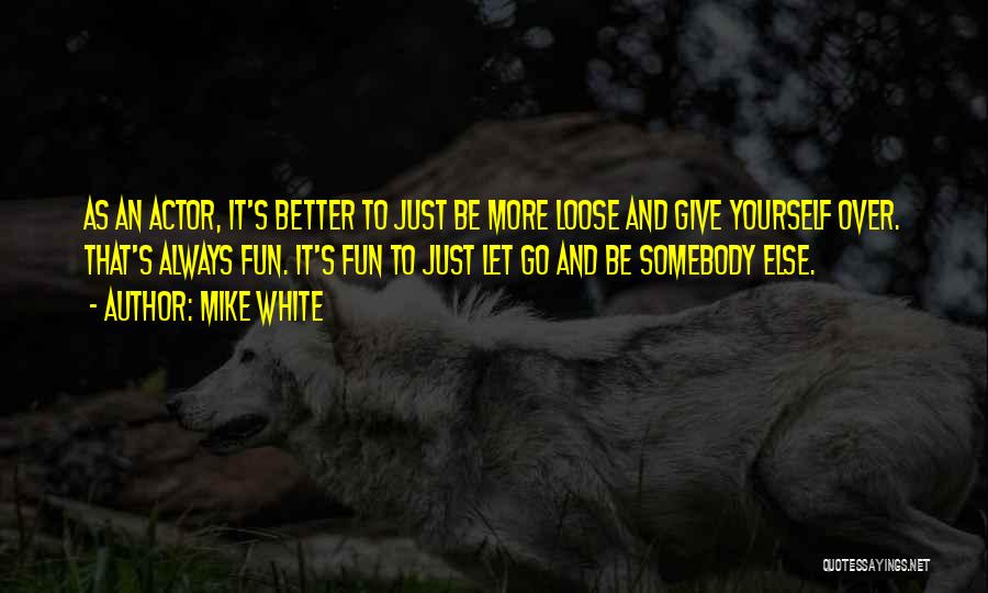 Mike White Quotes: As An Actor, It's Better To Just Be More Loose And Give Yourself Over. That's Always Fun. It's Fun To