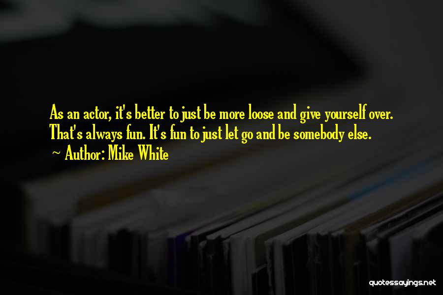 Mike White Quotes: As An Actor, It's Better To Just Be More Loose And Give Yourself Over. That's Always Fun. It's Fun To