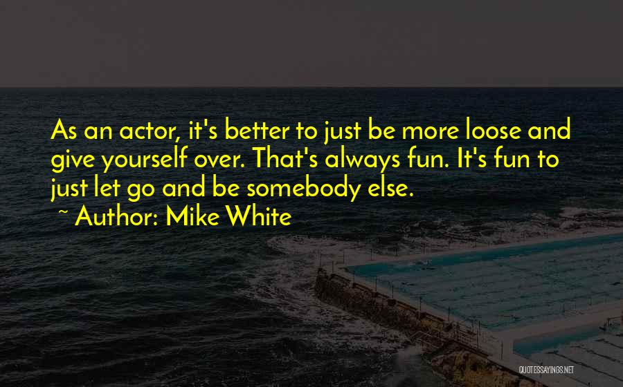 Mike White Quotes: As An Actor, It's Better To Just Be More Loose And Give Yourself Over. That's Always Fun. It's Fun To