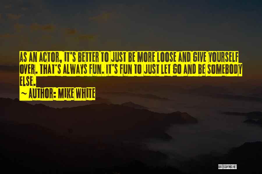 Mike White Quotes: As An Actor, It's Better To Just Be More Loose And Give Yourself Over. That's Always Fun. It's Fun To