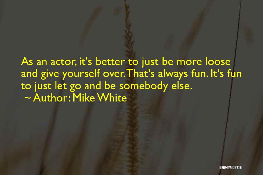 Mike White Quotes: As An Actor, It's Better To Just Be More Loose And Give Yourself Over. That's Always Fun. It's Fun To