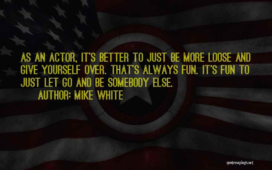 Mike White Quotes: As An Actor, It's Better To Just Be More Loose And Give Yourself Over. That's Always Fun. It's Fun To