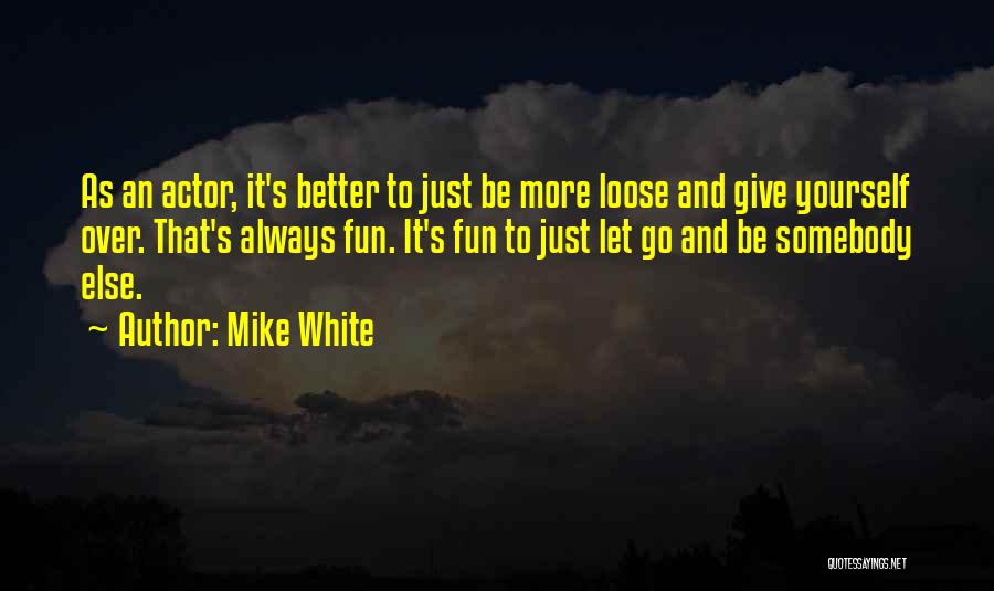 Mike White Quotes: As An Actor, It's Better To Just Be More Loose And Give Yourself Over. That's Always Fun. It's Fun To