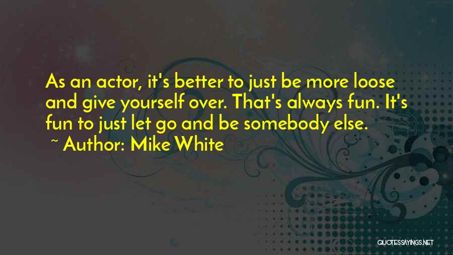 Mike White Quotes: As An Actor, It's Better To Just Be More Loose And Give Yourself Over. That's Always Fun. It's Fun To