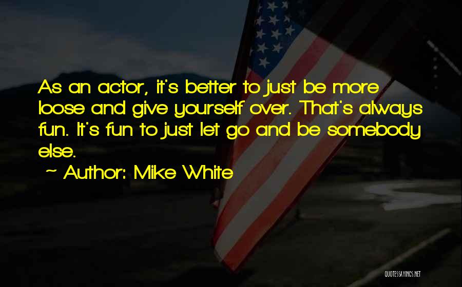 Mike White Quotes: As An Actor, It's Better To Just Be More Loose And Give Yourself Over. That's Always Fun. It's Fun To