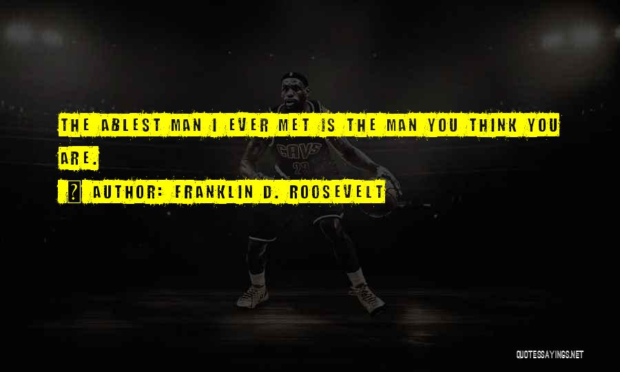 Franklin D. Roosevelt Quotes: The Ablest Man I Ever Met Is The Man You Think You Are.
