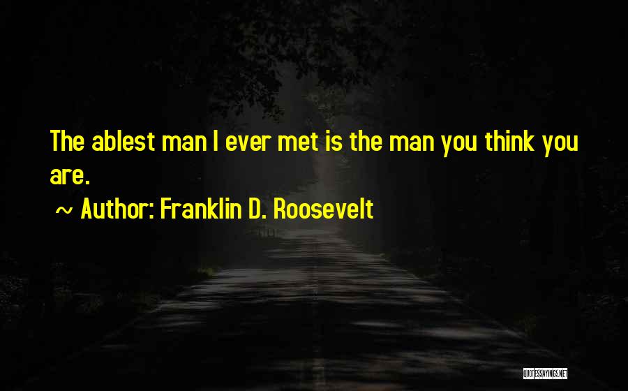 Franklin D. Roosevelt Quotes: The Ablest Man I Ever Met Is The Man You Think You Are.