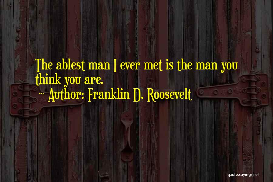 Franklin D. Roosevelt Quotes: The Ablest Man I Ever Met Is The Man You Think You Are.