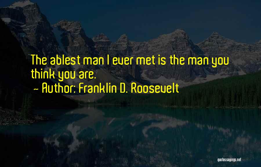 Franklin D. Roosevelt Quotes: The Ablest Man I Ever Met Is The Man You Think You Are.
