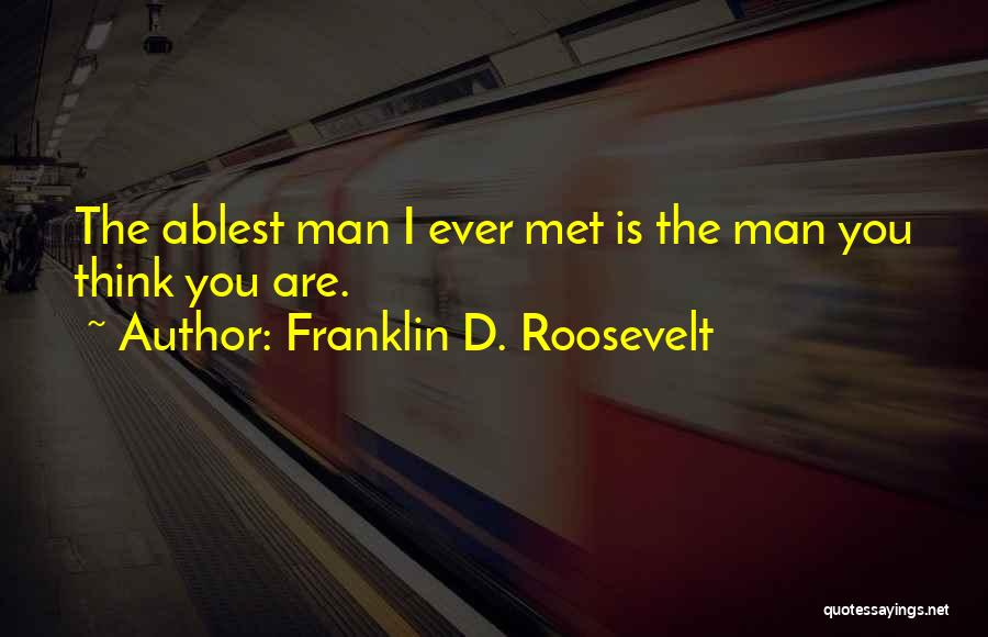 Franklin D. Roosevelt Quotes: The Ablest Man I Ever Met Is The Man You Think You Are.