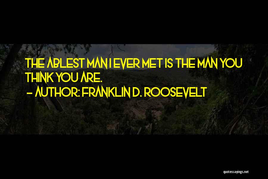 Franklin D. Roosevelt Quotes: The Ablest Man I Ever Met Is The Man You Think You Are.