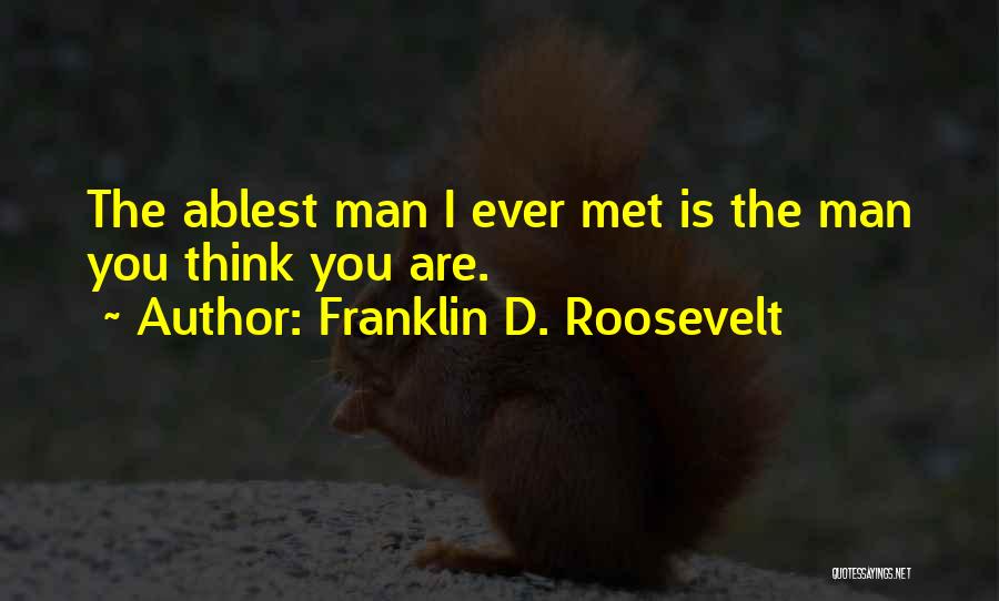 Franklin D. Roosevelt Quotes: The Ablest Man I Ever Met Is The Man You Think You Are.
