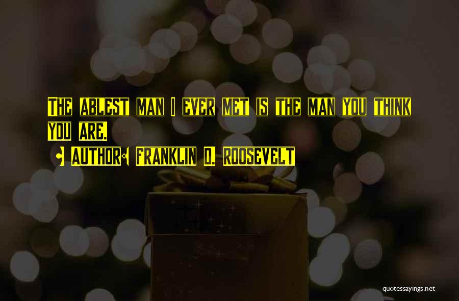 Franklin D. Roosevelt Quotes: The Ablest Man I Ever Met Is The Man You Think You Are.