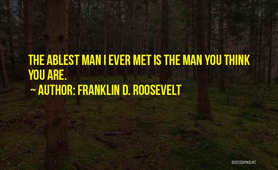Franklin D. Roosevelt Quotes: The Ablest Man I Ever Met Is The Man You Think You Are.
