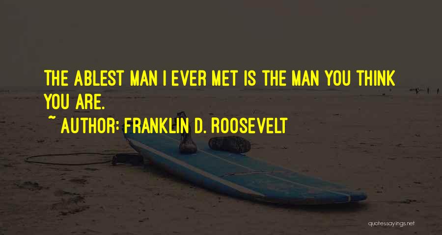 Franklin D. Roosevelt Quotes: The Ablest Man I Ever Met Is The Man You Think You Are.