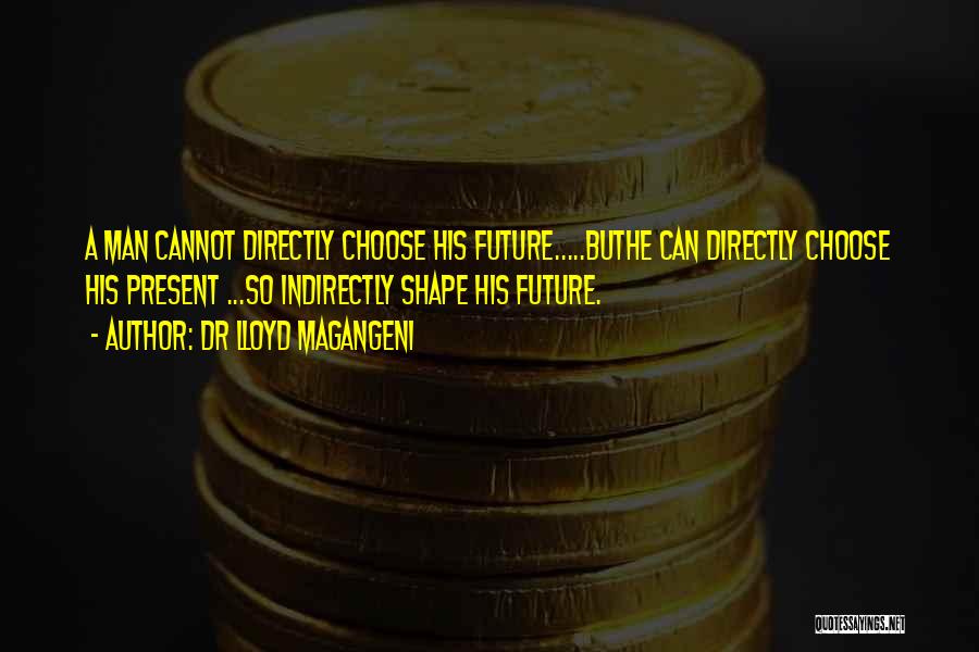 Dr Lloyd Magangeni Quotes: A Man Cannot Directly Choose His Future.....buthe Can Directly Choose His Present ...so Indirectly Shape His Future.